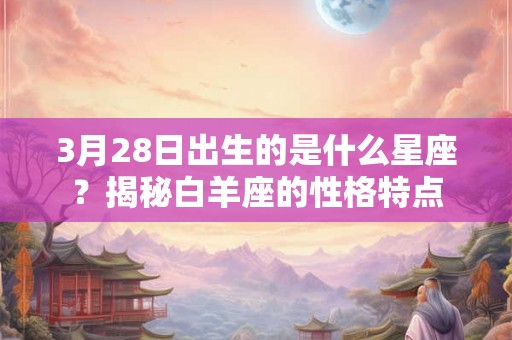 3月28日出生的是什么星座？揭秘白羊座的性格特点
