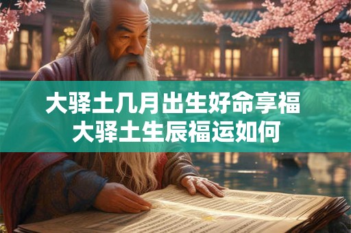 大驿土几月出生好命享福 大驿土生辰福运如何