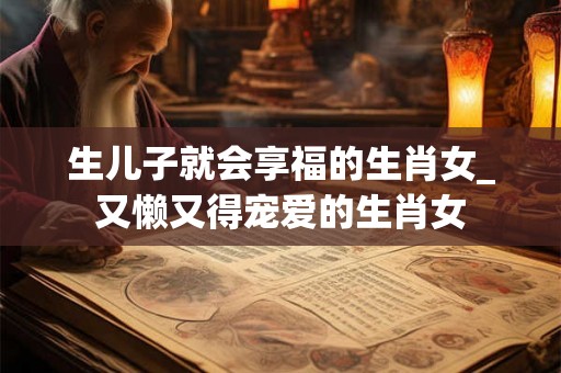 生儿子就会享福的生肖女_又懒又得宠爱的生肖女