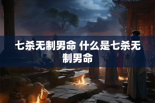 七杀无制男命 什么是七杀无制男命