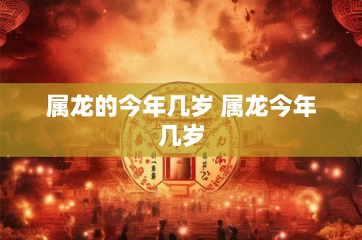属龙的今年几岁 属龙今年几岁