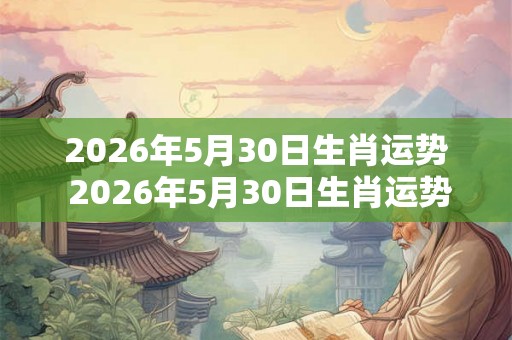 2026年5月30日生肖运势 2026年5月30日生肖运势如何