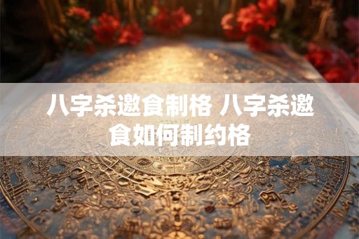 八字杀邀食制格 八字杀邀食如何制约格