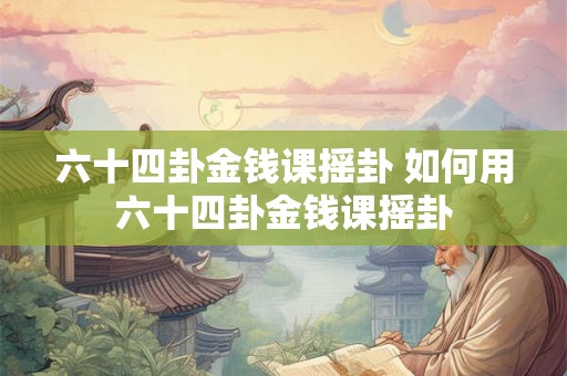 六十四卦金钱课摇卦 如何用六十四卦金钱课摇卦
