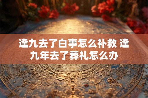 逢九去了白事怎么补救 逢九年去了葬礼怎么办