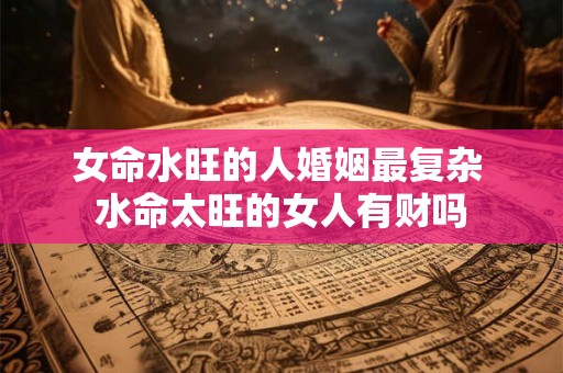 女命水旺的人婚姻最复杂 水命太旺的女人有财吗