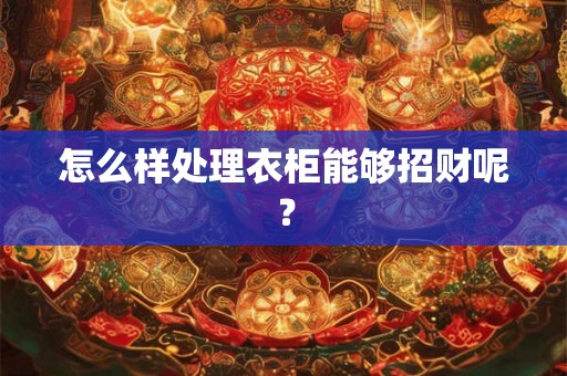 怎么样处理衣柜能够招财呢? 怎么样处理衣柜能够招财呢?