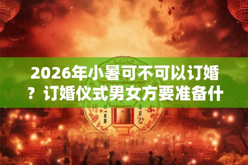 2026年小暑可不可以订婚?订婚仪式男女方要准备什么? 2026年小暑可不可以订婚?订婚仪式男女方要准备什么?
