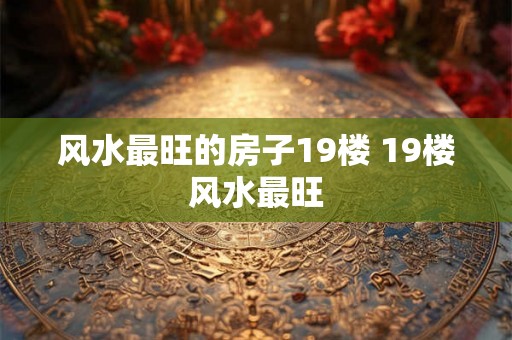 风水最旺的房子19楼 19楼风水最旺