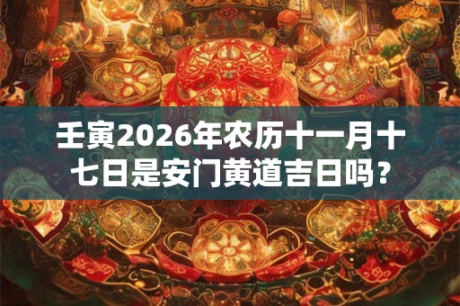 壬寅2026年农历十一月十七日是安门黄道吉日吗？