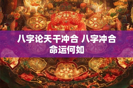 八字论天干冲合 八字冲合命运何如 八字论天干冲合 八字冲合命运何如
