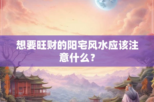 想要旺财的阳宅风水应该注意什么？