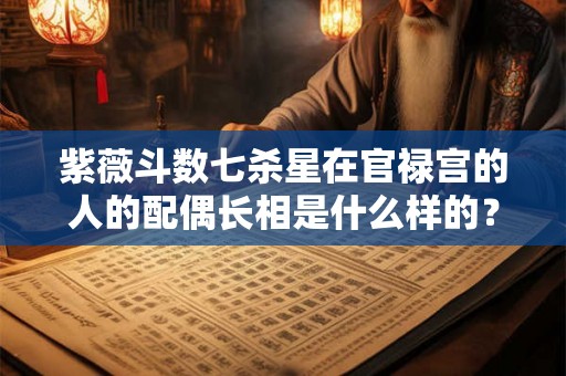 紫薇斗数七杀星在官禄宫的人的配偶长相是什么样的？