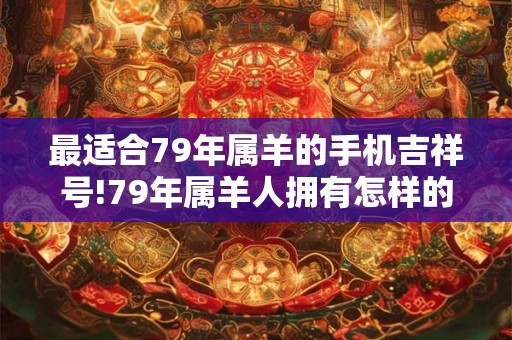 最适合79年属羊的手机吉祥号!79年属羊人拥有怎样的命运? 最适合79年属羊的手机吉祥号!79年属羊人拥有怎样的命运?