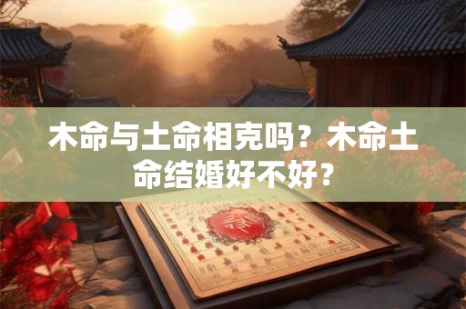 木命与土命相克吗？木命土命结婚好不好？