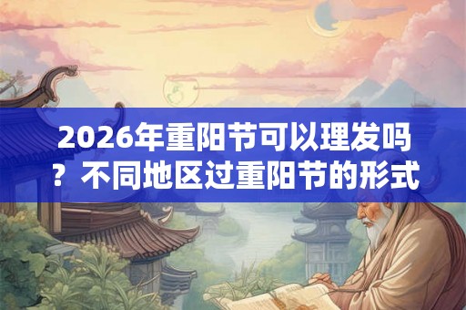 2026年重阳节可以理发吗？不同地区过重阳节的形式