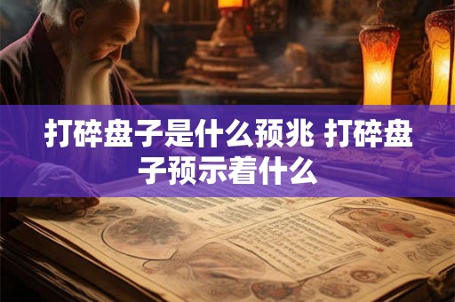 打碎盘子是什么预兆 打碎盘子预示着什么