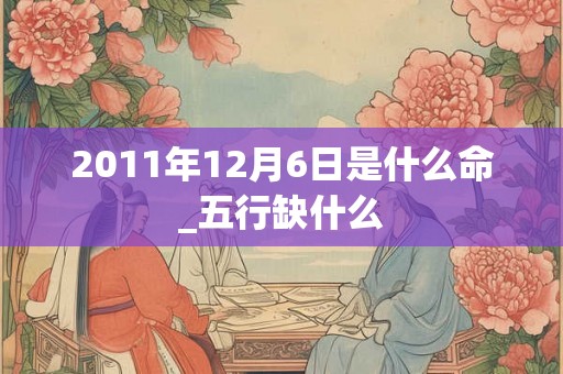 2011年12月6日是什么命_五行缺什么 2011年12月6日是什么命_五行缺什么