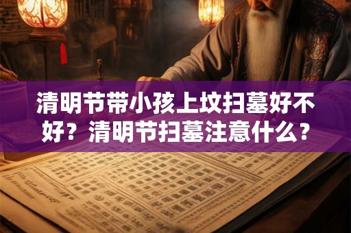 清明节带小孩上坟扫墓好不好?清明节扫墓注意什么? 清明节带小孩上坟扫墓好不好?清明节扫墓注意什么?