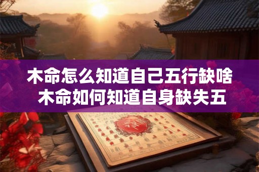 木命怎么知道自己五行缺啥 木命如何知道自身缺失五行