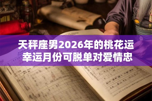 天秤座男2026年的桃花运 幸运月份可脱单对爱情忠贞