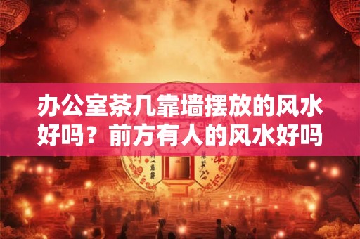 办公室茶几靠墙摆放的风水好吗？前方有人的风水好吗？