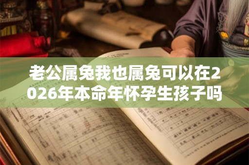 老公属兔我也属兔可以在2026年本命年怀孕生孩子吗？