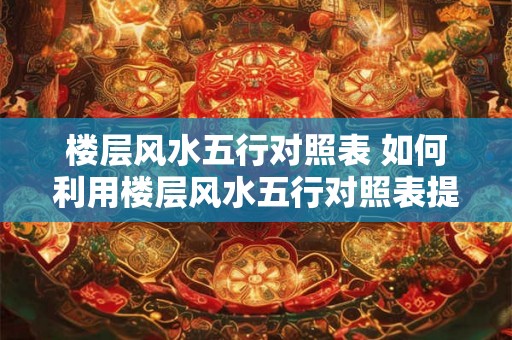 楼层风水五行对照表 如何利用楼层风水五行对照表提升居住环境 楼层风水五行对照表 如何利用楼层风水五行对照表提升居住环境