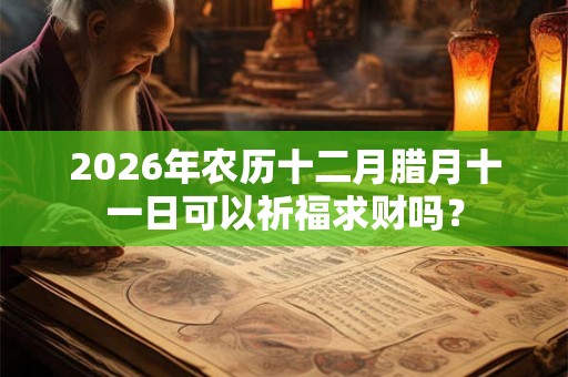 2026年农历十二月腊月十一日可以祈福求财吗？