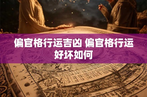 偏官格行运吉凶 偏官格行运好坏如何