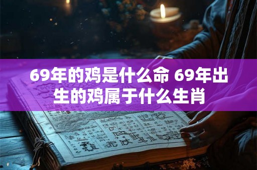 69年的鸡是什么命 69年出生的鸡属于什么生肖 69年的鸡是什么命 69年出生的鸡属于什么生肖