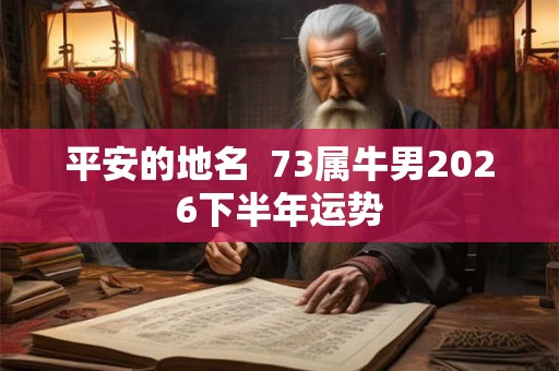 平安的地名  73属牛男2026下半年运势
