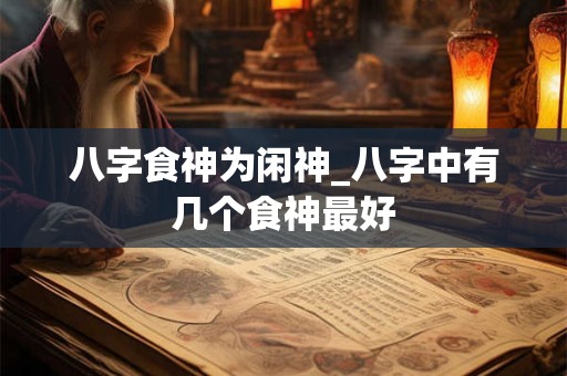 八字食神为闲神_八字中有几个食神最好 八字食神为闲神_八字中有几个食神最好