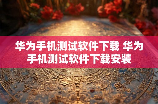 华为手机测试软件下载 华为手机测试软件下载安装