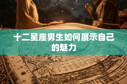 十二星座男生如何展示自己的魅力