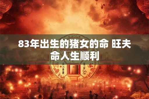 83年出生的猪女的命 旺夫命人生顺利