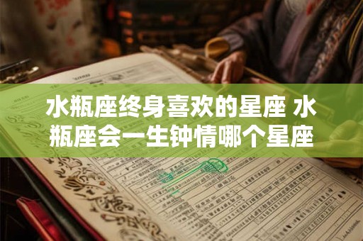 水瓶座终身喜欢的星座 水瓶座会一生钟情哪个星座
