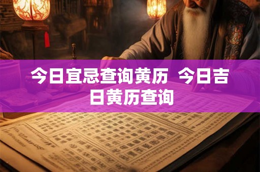 今日宜忌查询黄历 今日吉日黄历查询 今日宜忌查询黄历 今日吉日黄历查询