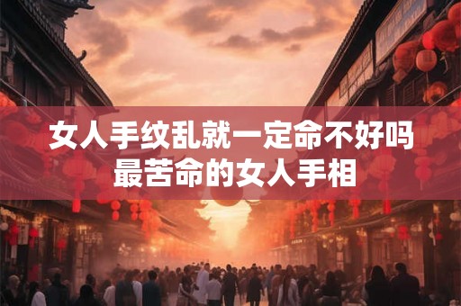 女人手纹乱就一定命不好吗 最苦命的女人手相