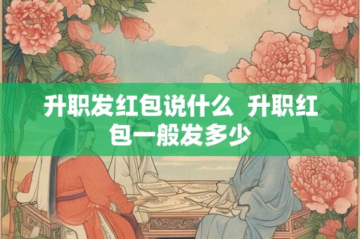 升职发红包说什么  升职红包一般发多少