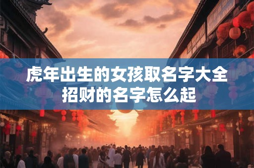 虎年出生的女孩取名字大全 招财的名字怎么起