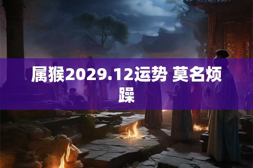 属猴2029.12运势 莫名烦躁