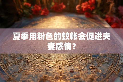 夏季用粉色的蚊帐会促进夫妻感情？