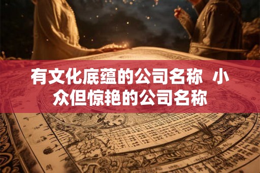 有文化底蕴的公司名称  小众但惊艳的公司名称