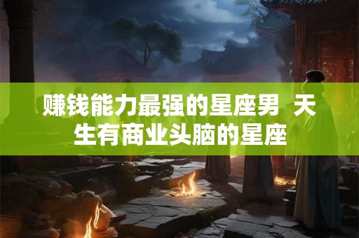 赚钱能力最强的星座男  天生有商业头脑的星座