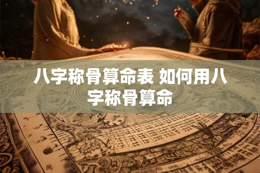 八字称骨算命表 如何用八字称骨算命