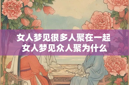 女人梦见很多人聚在一起 女人梦见众人聚为什么