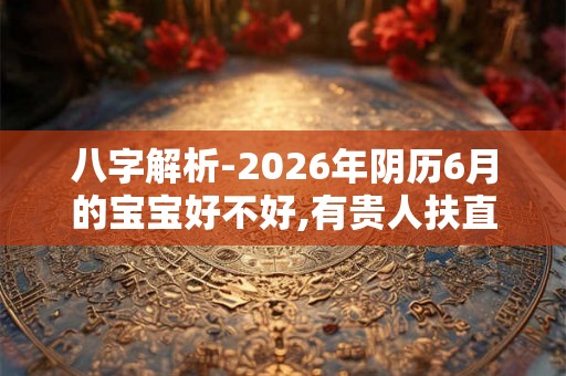 八字解析-2026年阴历6月的宝宝好不好,有贵人扶直