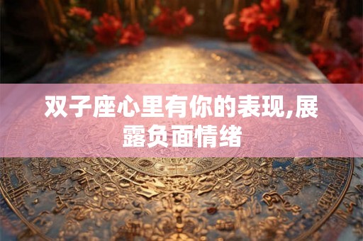 双子座心里有你的表现,展露负面情绪