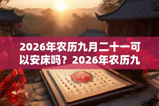 2026年农历九月二十一可以安床吗？2026年农历九月安床吉日？